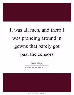 It was all men, and there I was prancing around in gowns that barely got past the censors Picture Quote #1