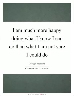 I am much more happy doing what I know I can do than what I am not sure I could do Picture Quote #1