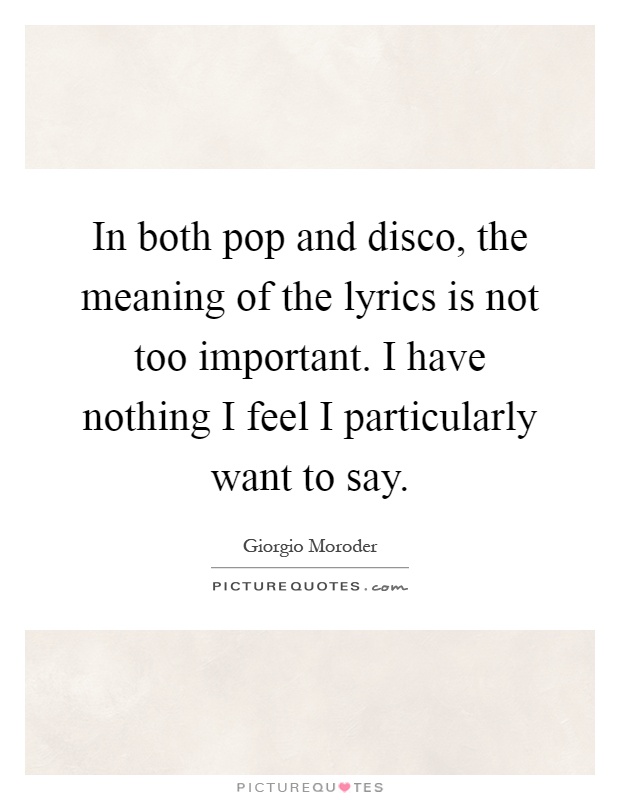 In both pop and disco, the meaning of the lyrics is not too important. I have nothing I feel I particularly want to say Picture Quote #1