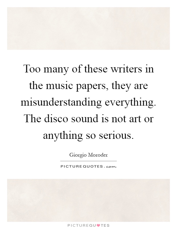 Too many of these writers in the music papers, they are misunderstanding everything. The disco sound is not art or anything so serious Picture Quote #1