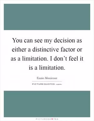 You can see my decision as either a distinctive factor or as a limitation. I don’t feel it is a limitation Picture Quote #1