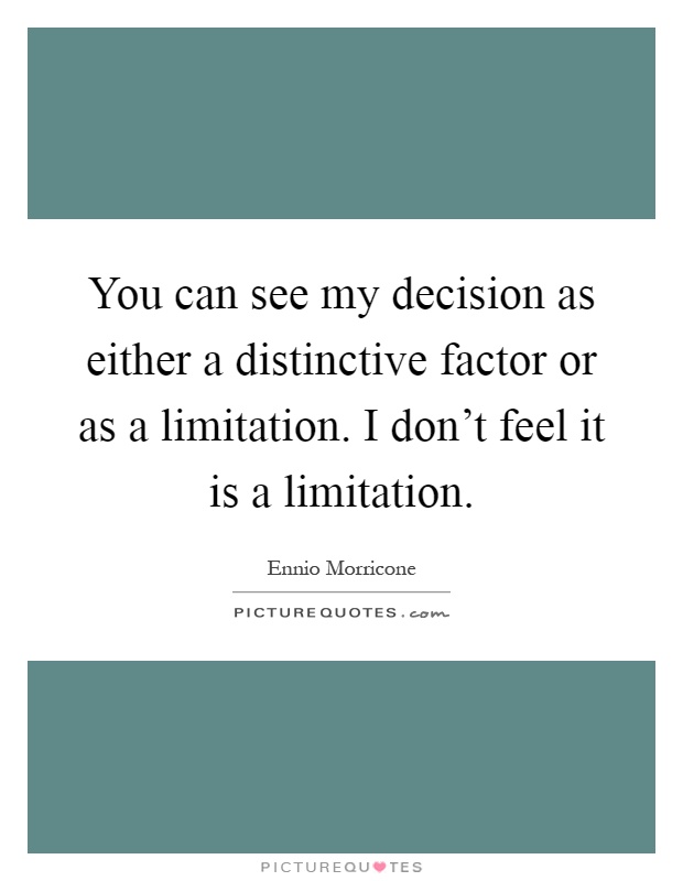 You can see my decision as either a distinctive factor or as a limitation. I don't feel it is a limitation Picture Quote #1