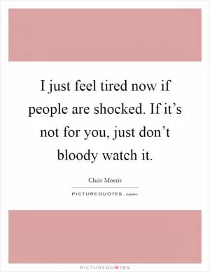 I just feel tired now if people are shocked. If it’s not for you, just don’t bloody watch it Picture Quote #1