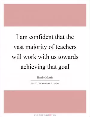 I am confident that the vast majority of teachers will work with us towards achieving that goal Picture Quote #1