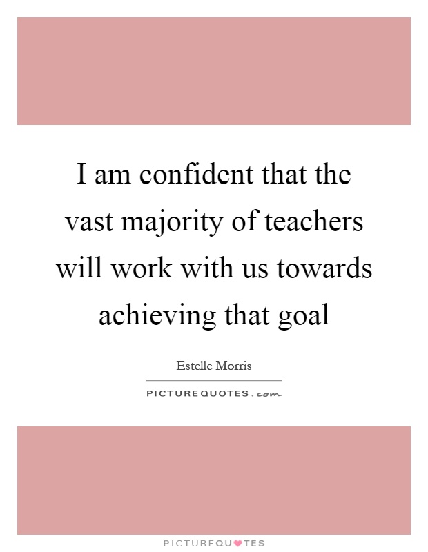 I am confident that the vast majority of teachers will work with us towards achieving that goal Picture Quote #1