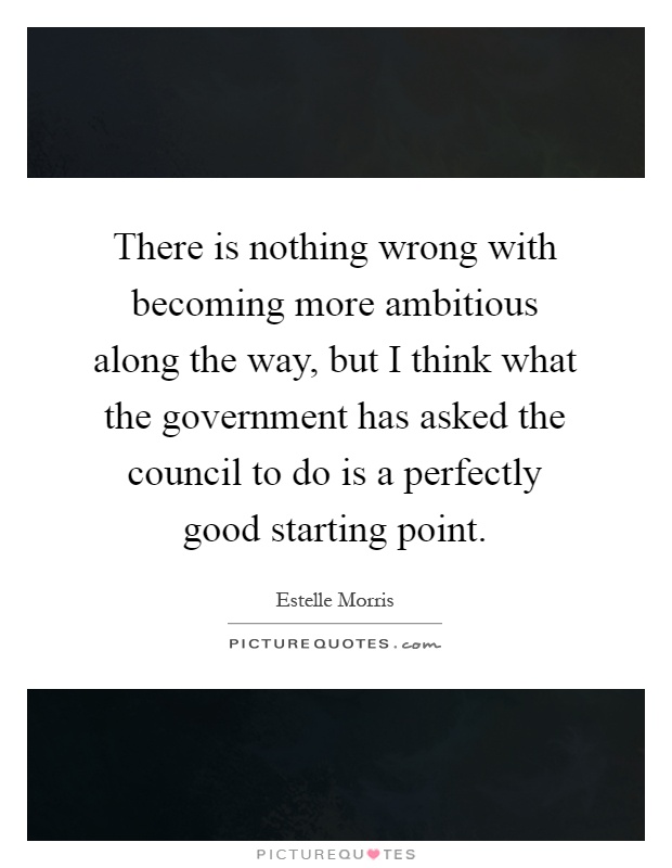 There is nothing wrong with becoming more ambitious along the way, but I think what the government has asked the council to do is a perfectly good starting point Picture Quote #1