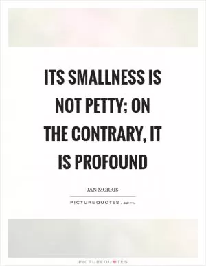 Its smallness is not petty; on the contrary, it is profound Picture Quote #1