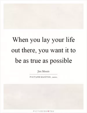 When you lay your life out there, you want it to be as true as possible Picture Quote #1
