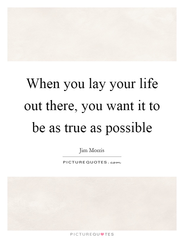 When you lay your life out there, you want it to be as true as possible Picture Quote #1