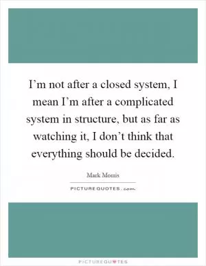I’m not after a closed system, I mean I’m after a complicated system in structure, but as far as watching it, I don’t think that everything should be decided Picture Quote #1