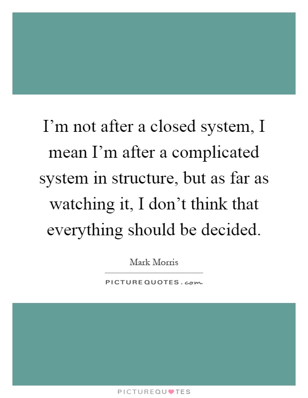 I'm not after a closed system, I mean I'm after a complicated system in structure, but as far as watching it, I don't think that everything should be decided Picture Quote #1