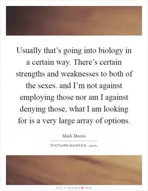 Usually that’s going into biology in a certain way. There’s certain strengths and weaknesses to both of the sexes. and I’m not against employing those nor am I against denying those, what I am looking for is a very large array of options Picture Quote #1
