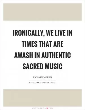 Ironically, we live in times that are awash in authentic sacred music Picture Quote #1