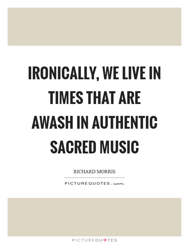 Ironically, we live in times that are awash in authentic sacred music Picture Quote #1