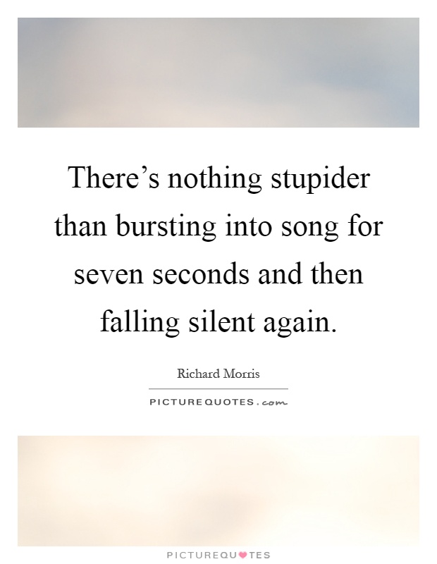 There's nothing stupider than bursting into song for seven seconds and then falling silent again Picture Quote #1