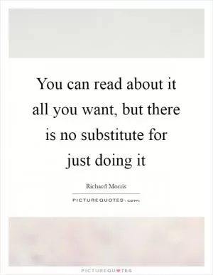 You can read about it all you want, but there is no substitute for just doing it Picture Quote #1