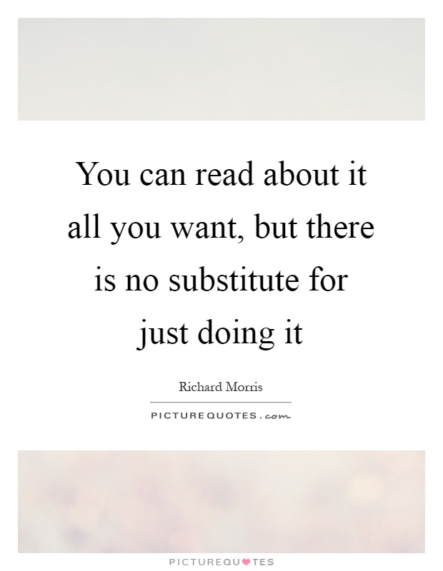 You can read about it all you want, but there is no substitute for just doing it Picture Quote #1