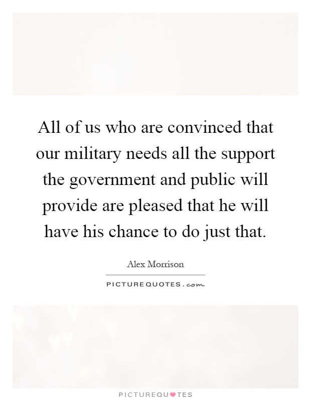 All of us who are convinced that our military needs all the support the government and public will provide are pleased that he will have his chance to do just that Picture Quote #1