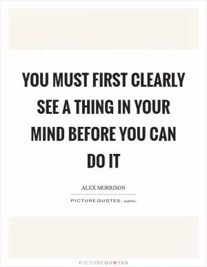 You must first clearly see a thing in your mind before you can do it Picture Quote #1