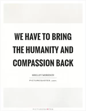 We have to bring the humanity and compassion back Picture Quote #1