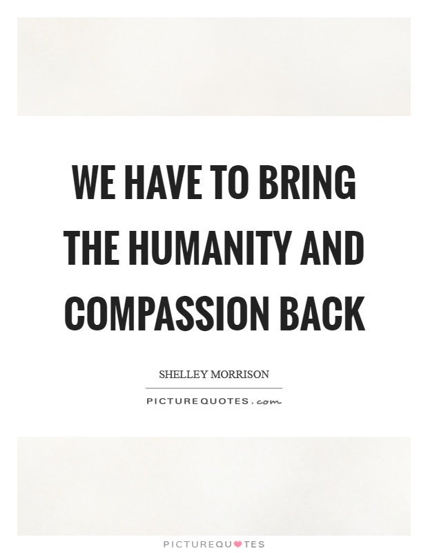 We have to bring the humanity and compassion back Picture Quote #1