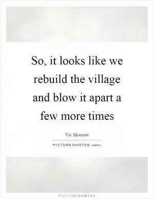 So, it looks like we rebuild the village and blow it apart a few more times Picture Quote #1