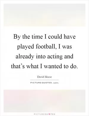 By the time I could have played football, I was already into acting and that’s what I wanted to do Picture Quote #1