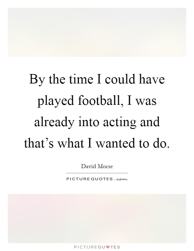 By the time I could have played football, I was already into acting and that's what I wanted to do Picture Quote #1