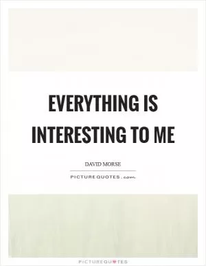 Everything is interesting to me Picture Quote #1