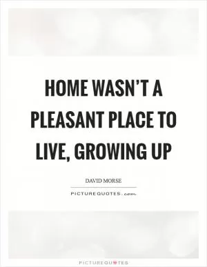 Home wasn’t a pleasant place to live, growing up Picture Quote #1