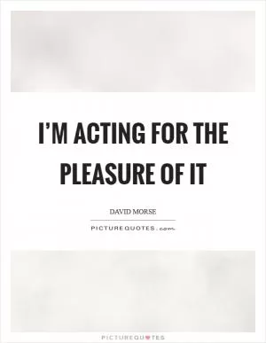 I’m acting for the pleasure of it Picture Quote #1