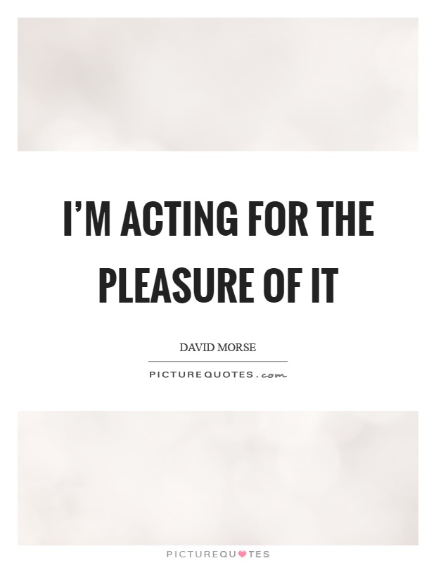 I'm acting for the pleasure of it Picture Quote #1