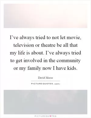 I’ve always tried to not let movie, television or theatre be all that my life is about. I’ve always tried to get involved in the community or my family now I have kids Picture Quote #1