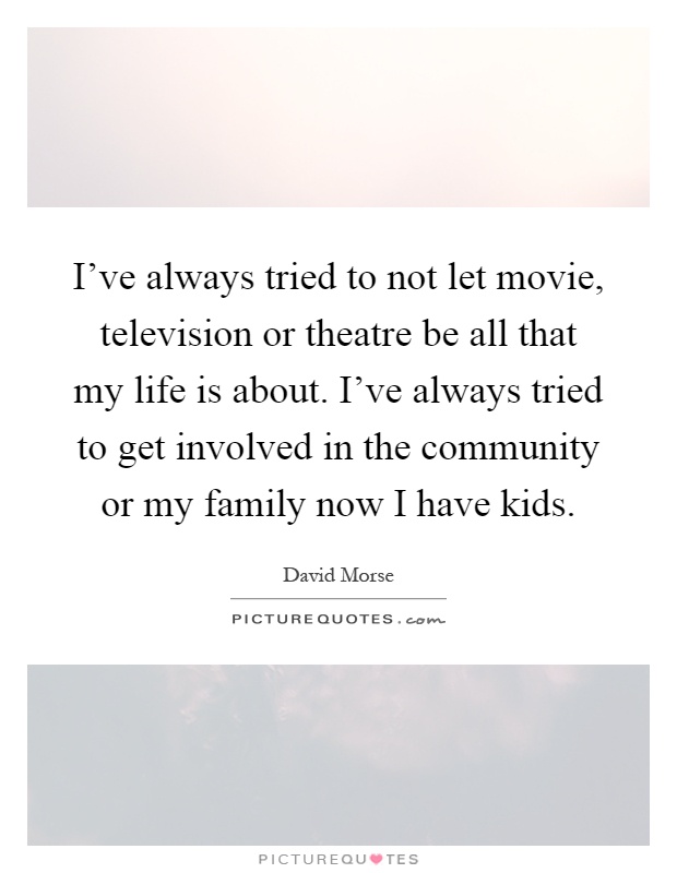 I've always tried to not let movie, television or theatre be all that my life is about. I've always tried to get involved in the community or my family now I have kids Picture Quote #1