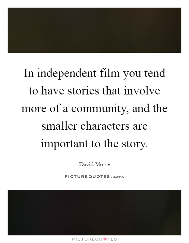 In independent film you tend to have stories that involve more of a community, and the smaller characters are important to the story Picture Quote #1