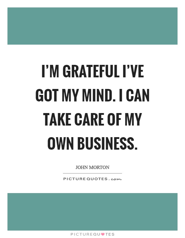 I'm grateful I've got my mind. I can take care of my own business Picture Quote #1