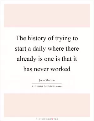 The history of trying to start a daily where there already is one is that it has never worked Picture Quote #1