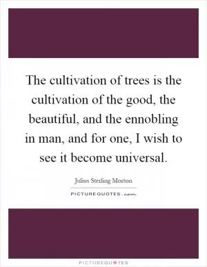 The cultivation of trees is the cultivation of the good, the beautiful, and the ennobling in man, and for one, I wish to see it become universal Picture Quote #1