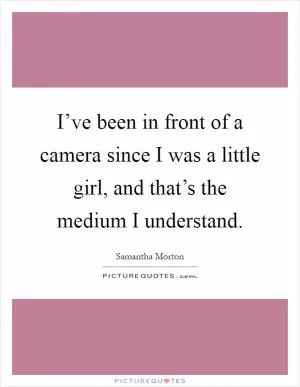 I’ve been in front of a camera since I was a little girl, and that’s the medium I understand Picture Quote #1