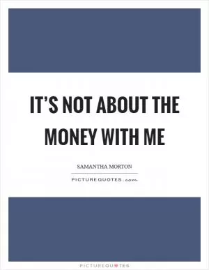 It’s not about the money with me Picture Quote #1