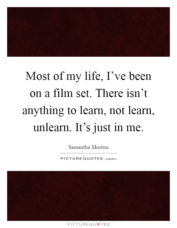 Most of my life, I've been on a film set. There isn't anything to learn, not learn, unlearn. It's just in me Picture Quote #1