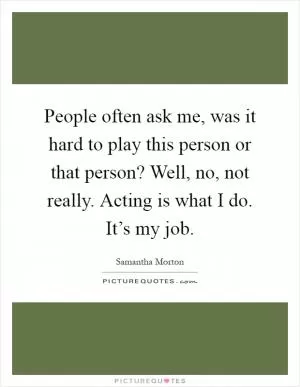 People often ask me, was it hard to play this person or that person? Well, no, not really. Acting is what I do. It’s my job Picture Quote #1