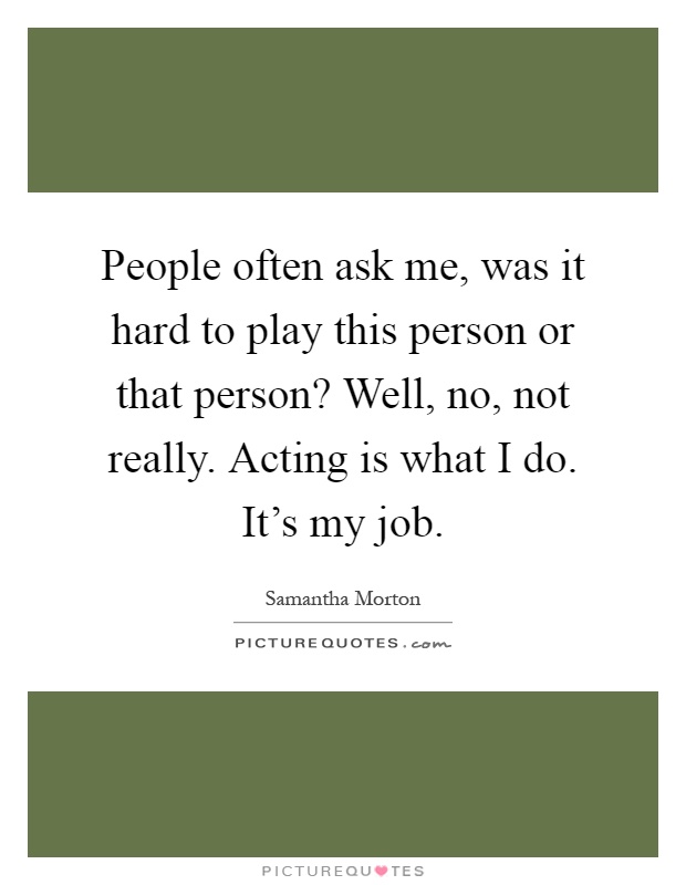 People often ask me, was it hard to play this person or that person? Well, no, not really. Acting is what I do. It's my job Picture Quote #1