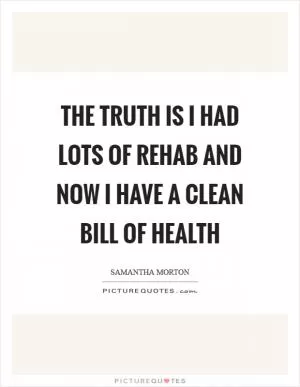 The truth is I had lots of rehab and now I have a clean bill of health Picture Quote #1