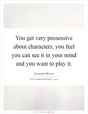You get very possessive about characters, you feel you can see it in your mind and you want to play it Picture Quote #1