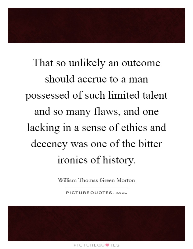That so unlikely an outcome should accrue to a man possessed of such limited talent and so many flaws, and one lacking in a sense of ethics and decency was one of the bitter ironies of history Picture Quote #1