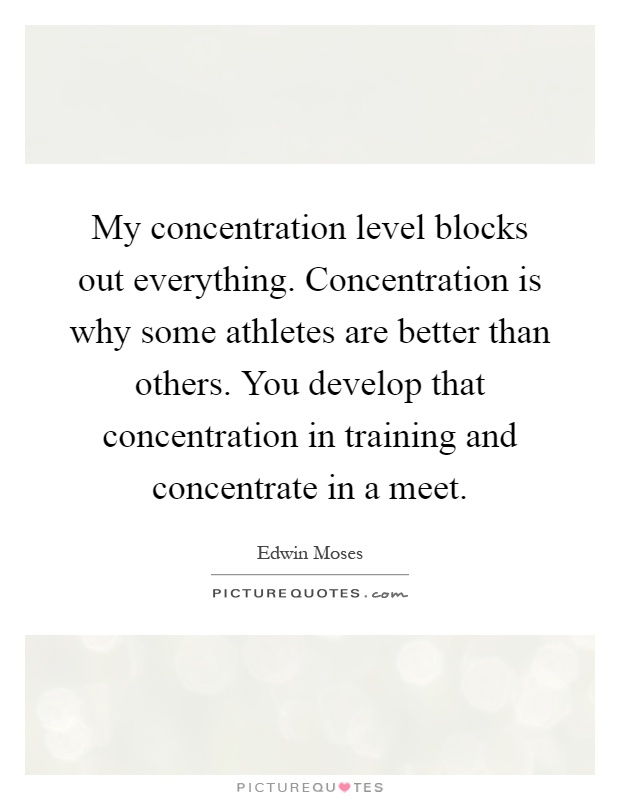 My concentration level blocks out everything. Concentration is why some athletes are better than others. You develop that concentration in training and concentrate in a meet Picture Quote #1