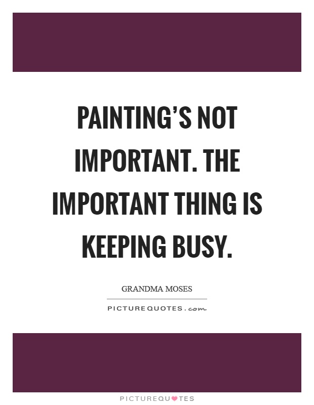 Painting's not important. The important thing is keeping busy Picture Quote #1