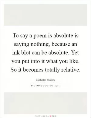 To say a poem is absolute is saying nothing, because an ink blot can be absolute. Yet you put into it what you like. So it becomes totally relative Picture Quote #1