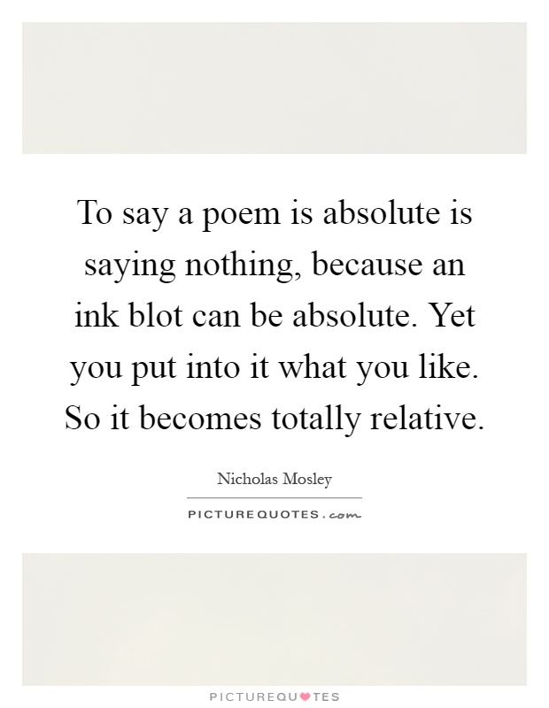 To say a poem is absolute is saying nothing, because an ink blot can be absolute. Yet you put into it what you like. So it becomes totally relative Picture Quote #1